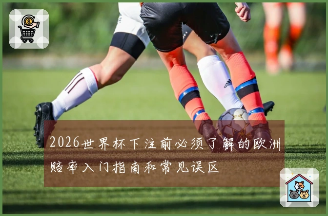 2026世界杯下注前必须了解的欧洲赔率入门指南和常见误区