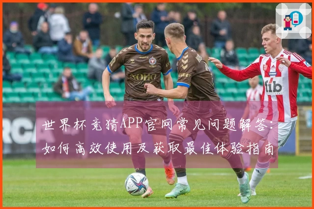 世界杯竞猜APP官网常见问题解答:如何高效使用及获取最佳体验指南