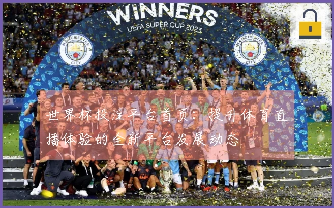 世界杯投注平台首页：提升体育直播体验的全新平台发展动态