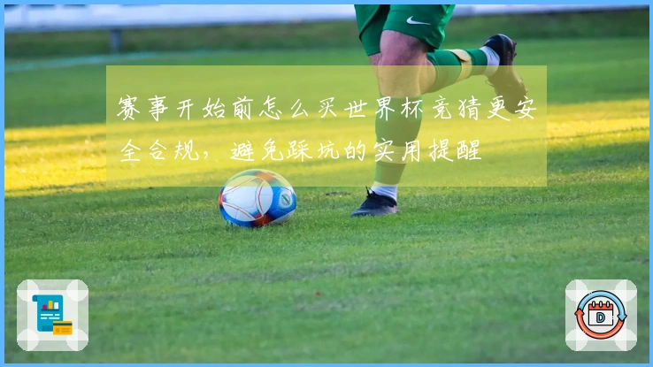 赛事开始前怎么买世界杯竞猜更安全合规,避免踩坑的实用提醒