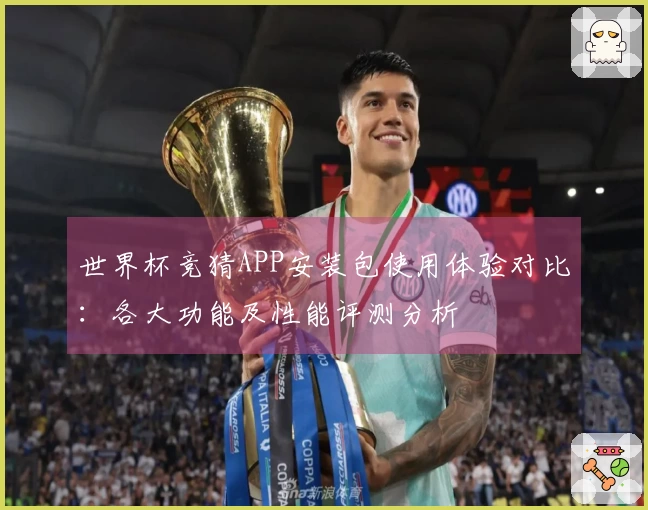 世界杯竞猜APP安装包使用体验对比:各大功能及性能评测分析
