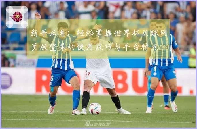 新手必看：轻松掌握世界杯买球网页版登录的使用技巧与平台特点