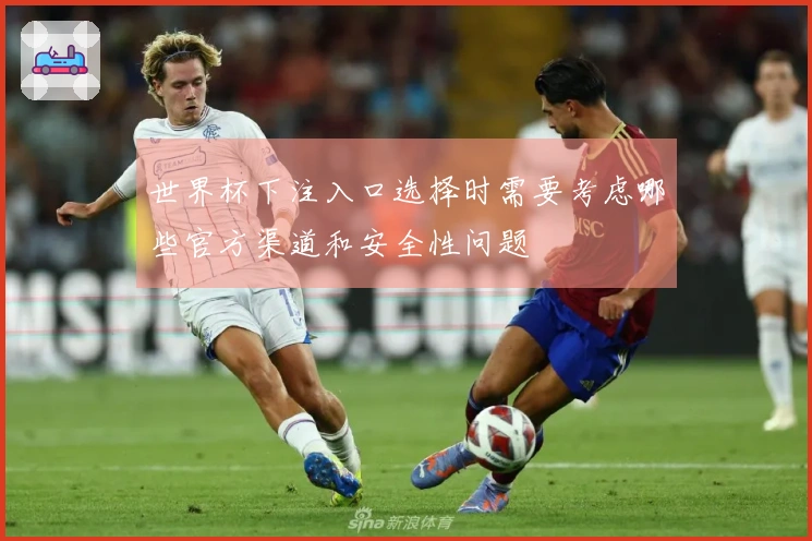 世界杯下注入口选择时需要考虑哪些官方渠道和安全性问题