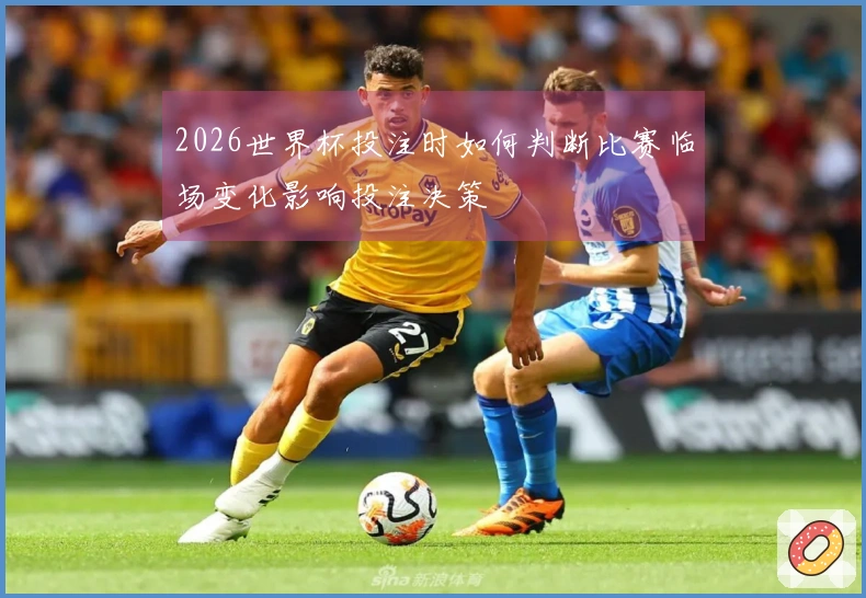 2026世界杯投注时如何判断比赛临场变化影响投注决策