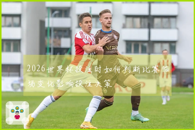 2026世界杯投注时如何判断比赛临场变化影响投注决策