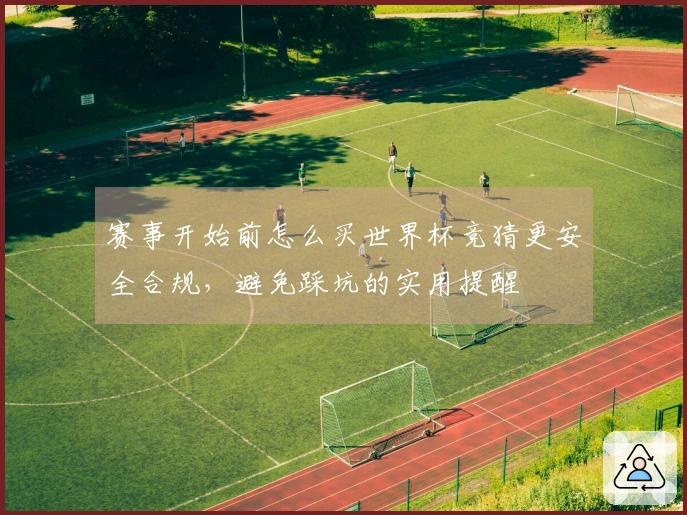 赛事开始前怎么买世界杯竞猜更安全合规，避免踩坑的实用提醒