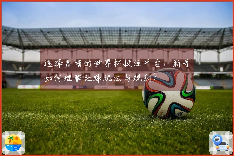 选择靠谱的世界杯投注平台，新手如何理解让球玩法与规则？