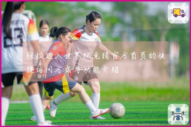 轻松进入世界杯竞猜官方首页的快捷访问方式与功能介绍