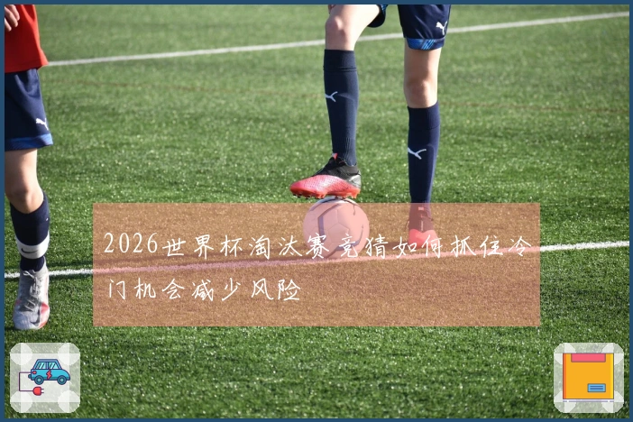 2026世界杯淘汰赛竞猜如何抓住冷门机会减少风险