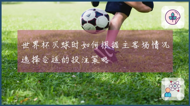 世界杯买球时如何根据主客场情况选择合适的投注策略