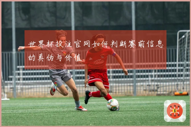 世界杯投注官网如何判断赛前信息的真伪与价值