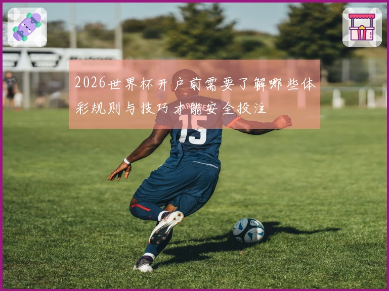 2026世界杯开户前需要了解哪些体彩规则与技巧才能安全投注