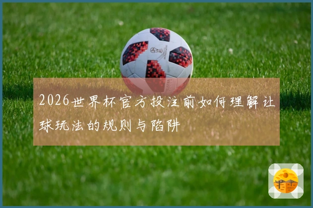2026世界杯官方投注前如何理解让球玩法的规则与陷阱