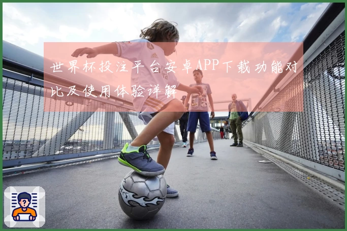 世界杯投注平台安卓APP下载功能对比及使用体验详解