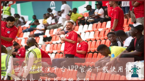 世界杯投注平台APP官方下载使用体验对比分析与功能介绍