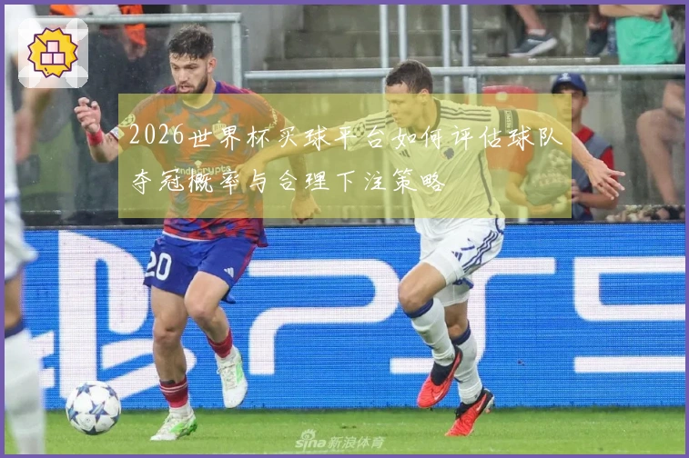2026世界杯买球平台如何评估球队夺冠概率与合理下注策略