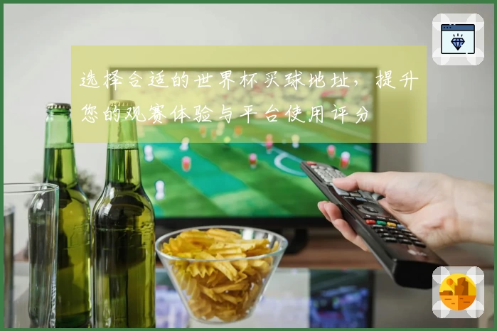 选择合适的世界杯买球地址，提升您的观赛体验与平台使用评分