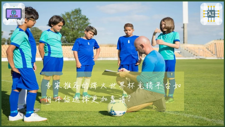 专家推荐的烽火世界杯竞猜平台如何评估选择更加靠谱？