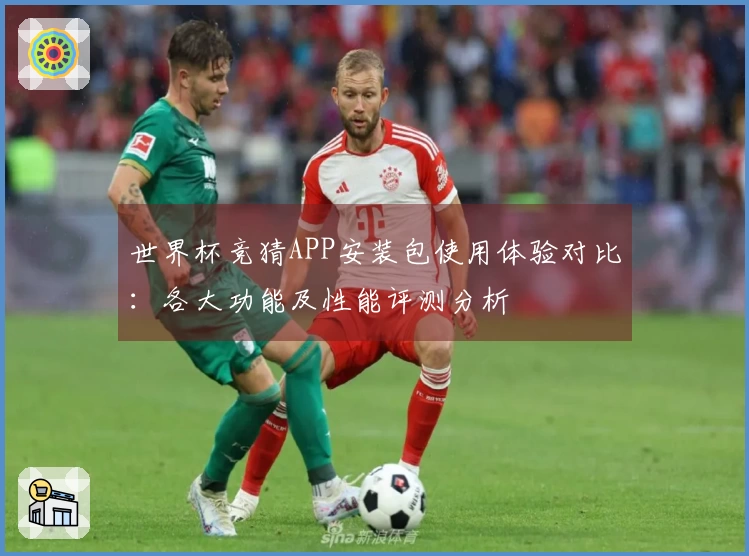 世界杯竞猜APP安装包使用体验对比：各大功能及性能评测分析