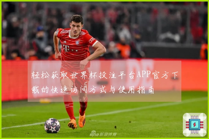 轻松获取世界杯投注平台APP官方下载的快速访问方式与使用指南