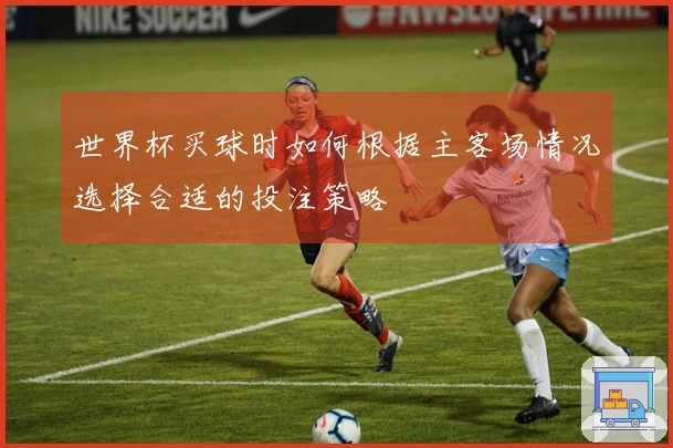 世界杯买球时如何根据主客场情况选择合适的投注策略