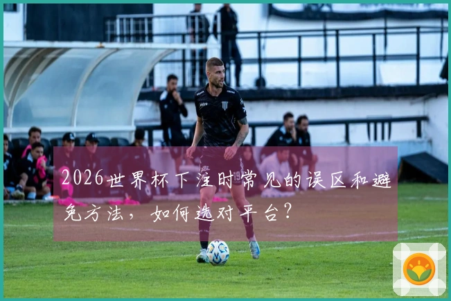 2026世界杯下注时常见的误区和避免方法，如何选对平台？