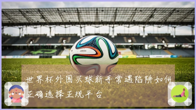 世界杯外围买球新手常遇陷阱如何正确选择正规平台