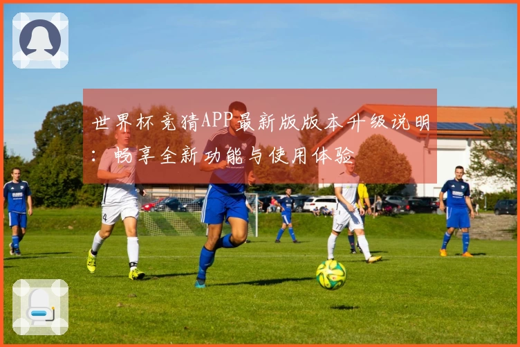 世界杯竞猜APP最新版版本升级说明：畅享全新功能与使用体验
